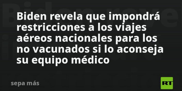 Biden revela que impondrá restricciones a los viajes aéreos nacionales para los no vacunados si lo aconseja su equipo médico