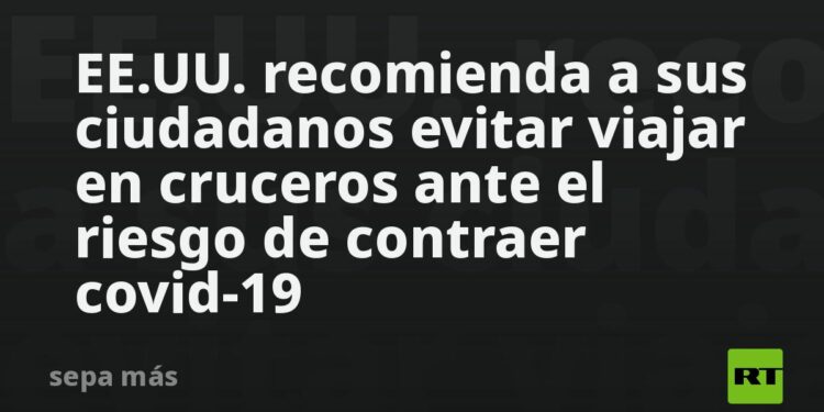EE.UU. recomienda a sus ciudadanos evitar viajar en cruceros ante el riesgo de contraer covid-19