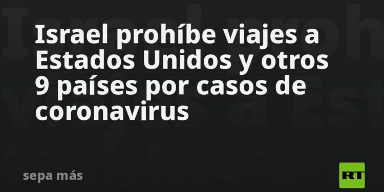 Israel prohíbe viajes a Estados Unidos y otros 9 países por casos de coronavirus