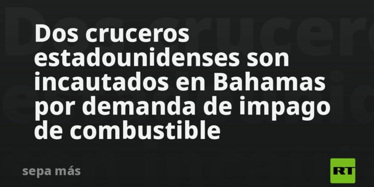 Dos cruceros estadounidenses son incautados en Bahamas por demanda de impago de combustible