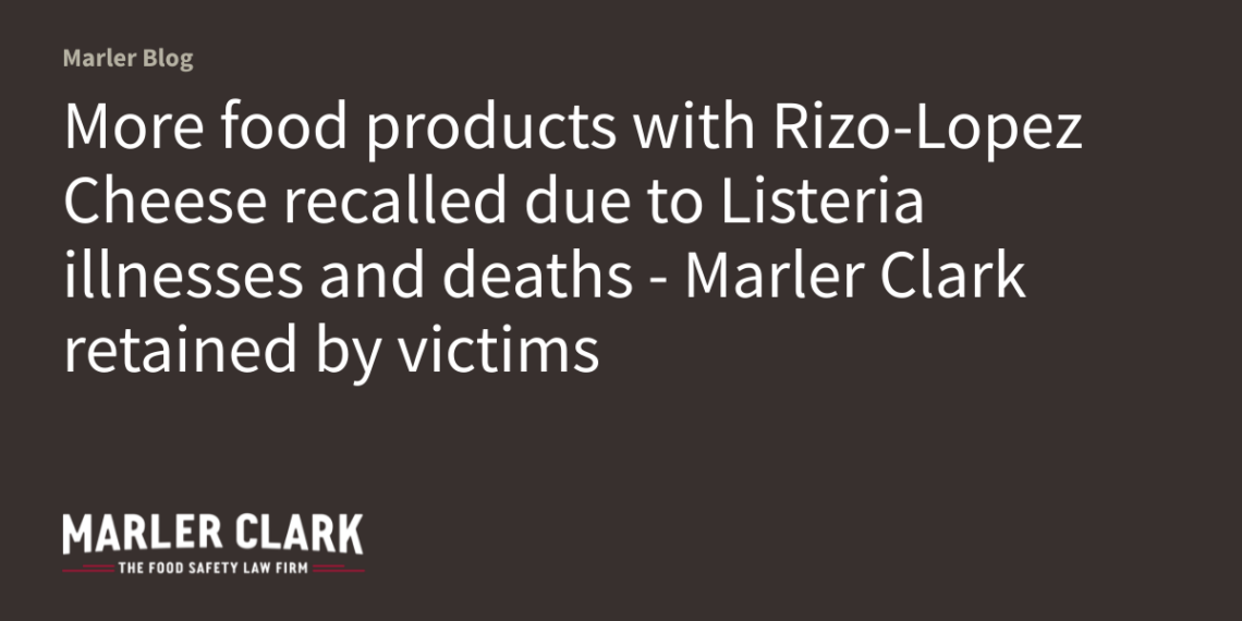 More food products with Rizo-Lopez Cheese recalled due to Listeria illnesses and deaths - Marler Clark retained by victims