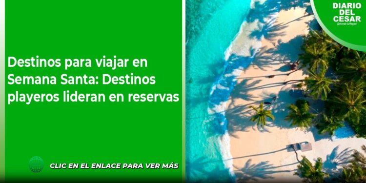 Destinos para viajar en Semana Santa: Destinos playeros lideran en reservas