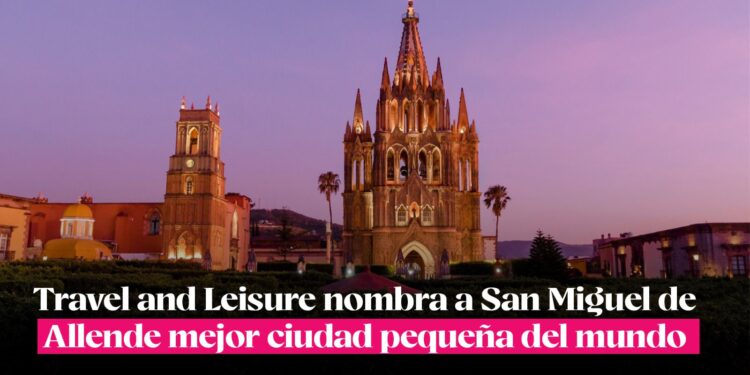 Travel and Leisure nombra a San Miguel de Allende mejor ciudad pequeña del mundo