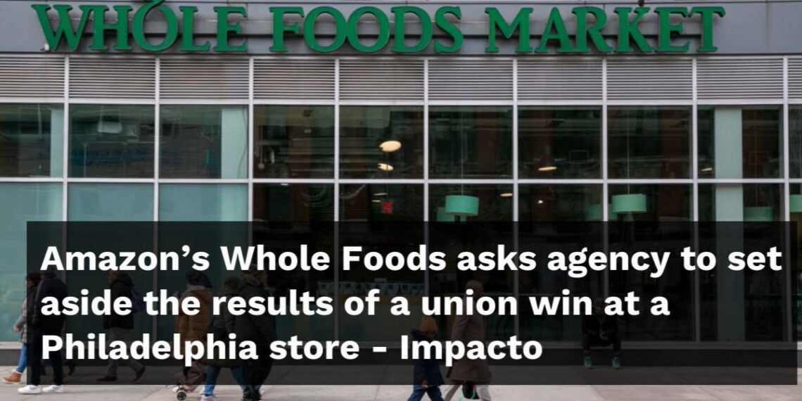 Amazon's Whole Foods asks agency to set aside the results of a union win at a Philadelphia store